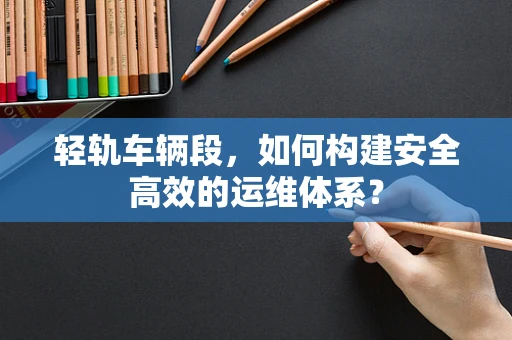 轻轨车辆段，如何构建安全高效的运维体系？