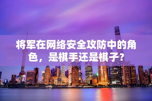 将军在网络安全攻防中的角色，是棋手还是棋子？