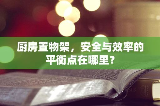 厨房置物架，安全与效率的平衡点在哪里？