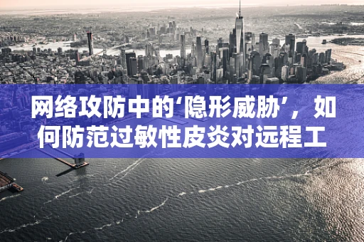 网络攻防中的‘隐形威胁’，如何防范过敏性皮炎对远程工作者的潜在影响？