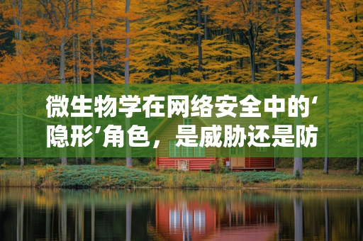 微生物学在网络安全中的‘隐形’角色，是威胁还是防御？