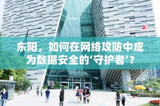 东阳，如何在网络攻防中成为数据安全的‘守护者’？
