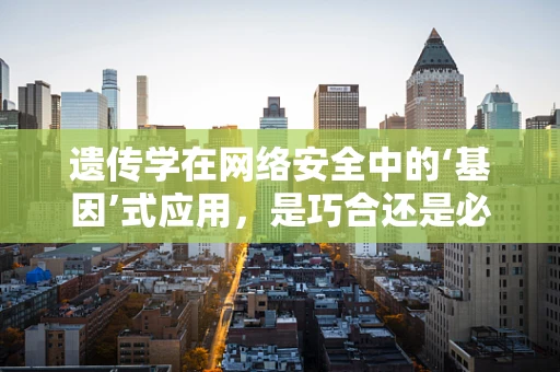 遗传学在网络安全中的‘基因’式应用，是巧合还是必然？
