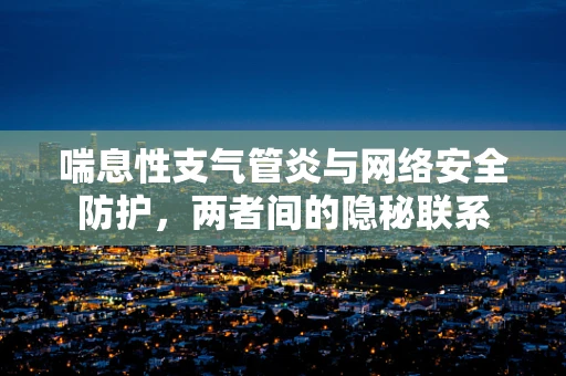 喘息性支气管炎与网络安全防护，两者间的隐秘联系