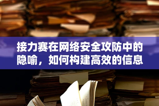 接力赛在网络安全攻防中的隐喻，如何构建高效的信息传递链？