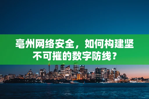 亳州网络安全，如何构建坚不可摧的数字防线？