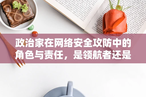政治家在网络安全攻防中的角色与责任，是领航者还是盲点？