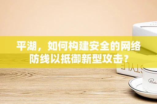 平湖，如何构建安全的网络防线以抵御新型攻击？