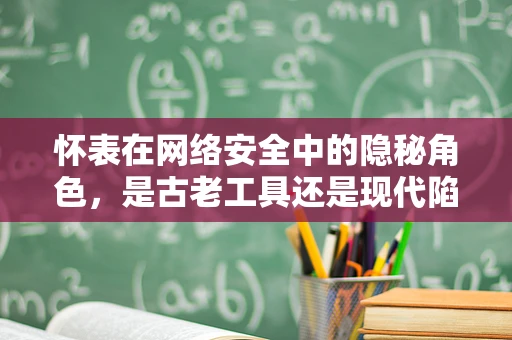 怀表在网络安全中的隐秘角色，是古老工具还是现代陷阱？