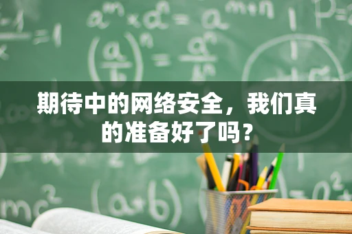 期待中的网络安全，我们真的准备好了吗？