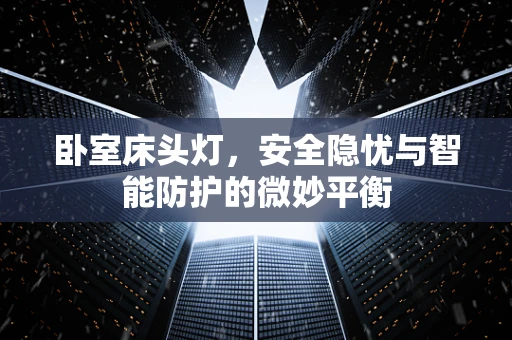 卧室床头灯，安全隐忧与智能防护的微妙平衡