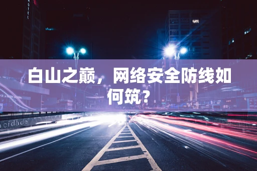 白山之巅，网络安全防线如何筑？
