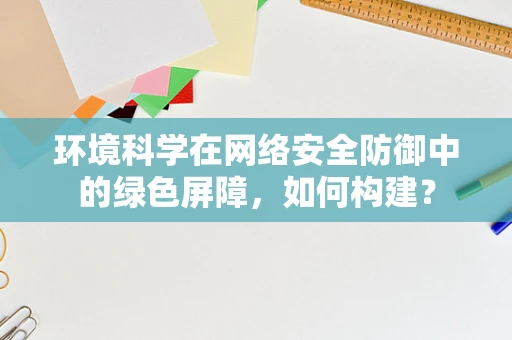 环境科学在网络安全防御中的绿色屏障，如何构建？