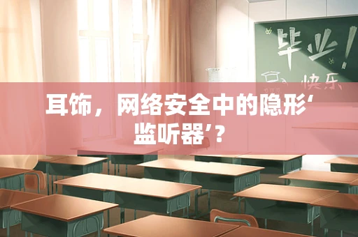 耳饰，网络安全中的隐形‘监听器’？