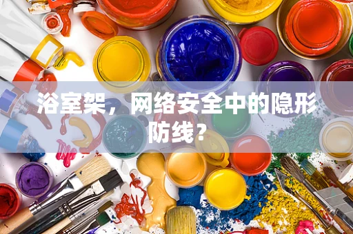 浴室架，网络安全中的隐形防线？