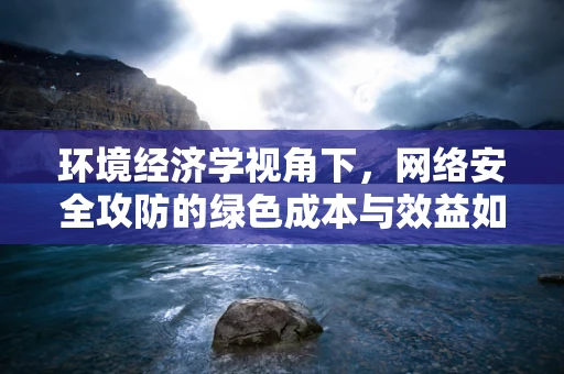 环境经济学视角下，网络安全攻防的绿色成本与效益如何平衡？