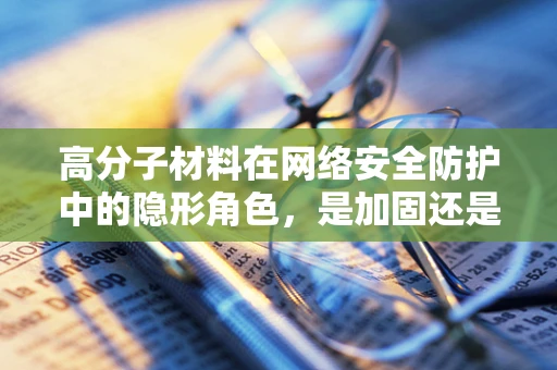 高分子材料在网络安全防护中的隐形角色，是加固还是漏洞？