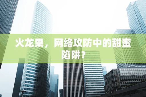 火龙果，网络攻防中的甜蜜陷阱？