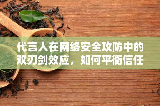 代言人在网络安全攻防中的双刃剑效应，如何平衡信任与安全？