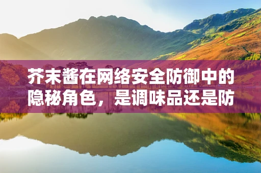 芥末酱在网络安全防御中的隐秘角色，是调味品还是防御策略的‘秘密武器’？