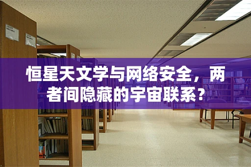 恒星天文学与网络安全，两者间隐藏的宇宙联系？