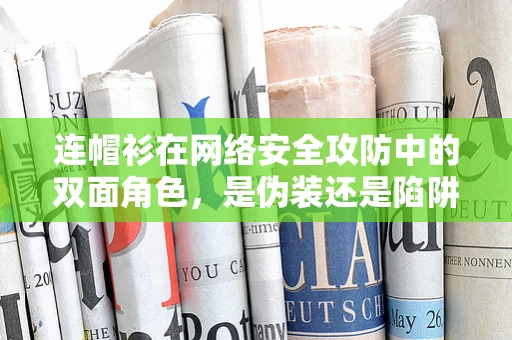 连帽衫在网络安全攻防中的双面角色，是伪装还是陷阱？