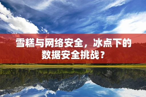 雪糕与网络安全，冰点下的数据安全挑战？