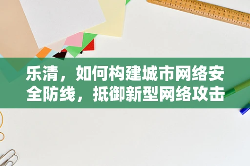 乐清，如何构建城市网络安全防线，抵御新型网络攻击？