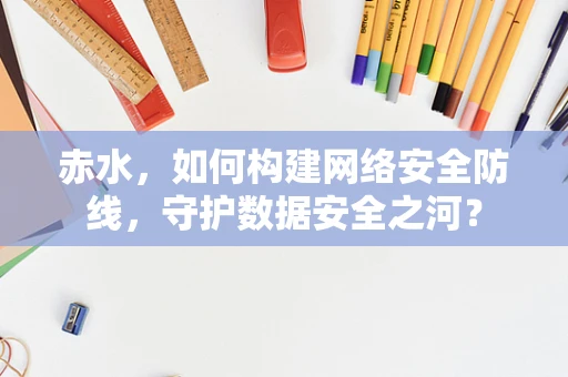 赤水，如何构建网络安全防线，守护数据安全之河？