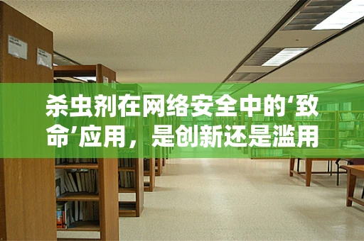 杀虫剂在网络安全中的‘致命’应用，是创新还是滥用？