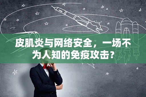皮肌炎与网络安全，一场不为人知的免疫攻击？