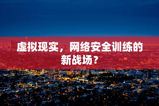 虚拟现实，网络安全训练的新战场？