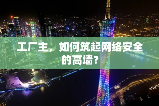 工厂主，如何筑起网络安全的高墙？