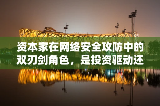 资本家在网络安全攻防中的双刃剑角色，是投资驱动还是利益驱动的隐患？