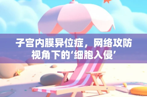 子宫内膜异位症，网络攻防视角下的‘细胞入侵’