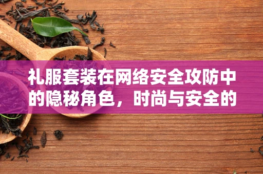 礼服套装在网络安全攻防中的隐秘角色，时尚与安全的跨界融合