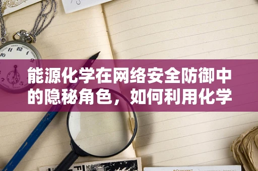 能源化学在网络安全防御中的隐秘角色，如何利用化学反应加固数字防线？
