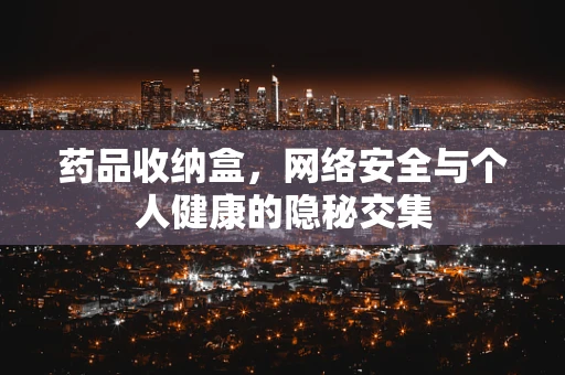 药品收纳盒，网络安全与个人健康的隐秘交集