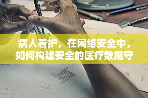 病人看护，在网络安全中，如何构建安全的医疗数据守护者？