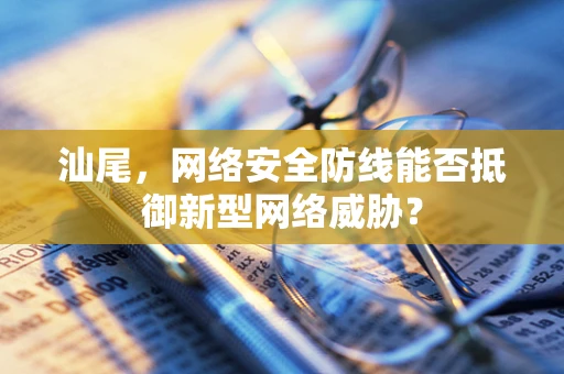 汕尾，网络安全防线能否抵御新型网络威胁？