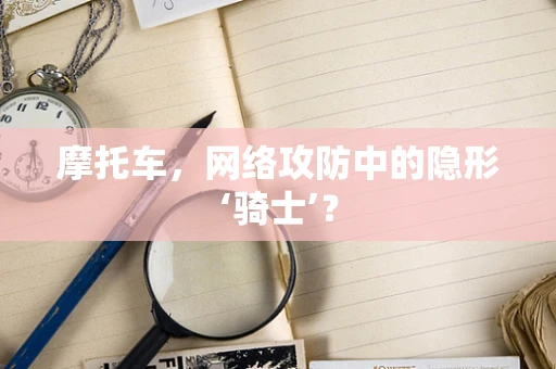 摩托车，网络攻防中的隐形‘骑士’？