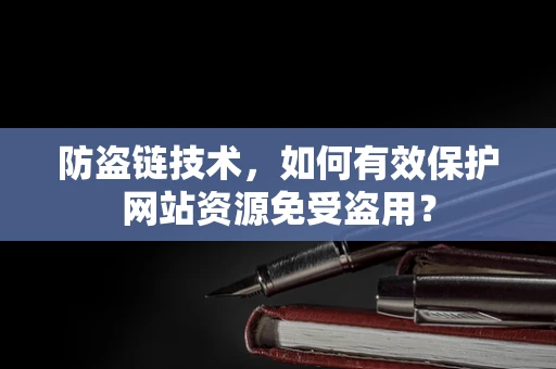 防盗链技术，如何有效保护网站资源免受盗用？