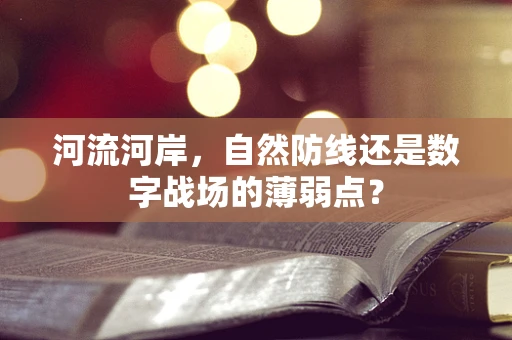 河流河岸，自然防线还是数字战场的薄弱点？