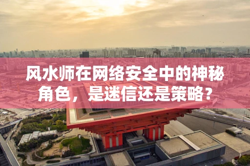 风水师在网络安全中的神秘角色，是迷信还是策略？
