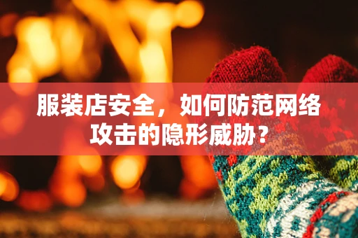 服装店安全，如何防范网络攻击的隐形威胁？