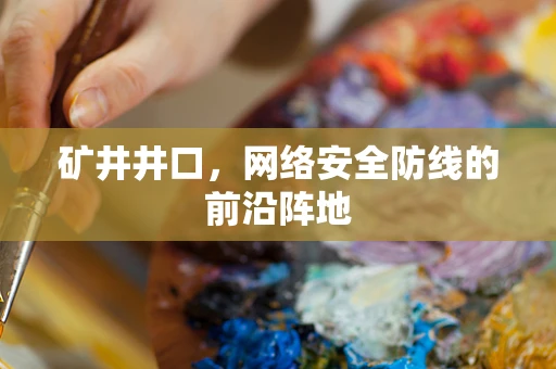 矿井井口，网络安全防线的前沿阵地