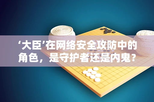 ‘大臣’在网络安全攻防中的角色，是守护者还是内鬼？
