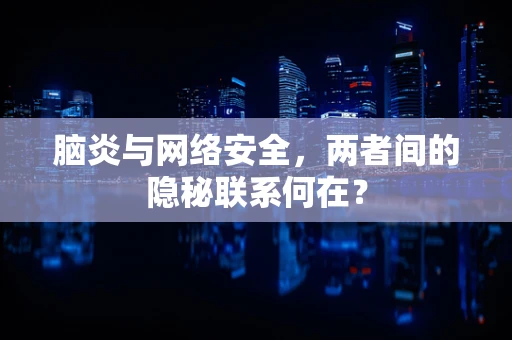 脑炎与网络安全，两者间的隐秘联系何在？