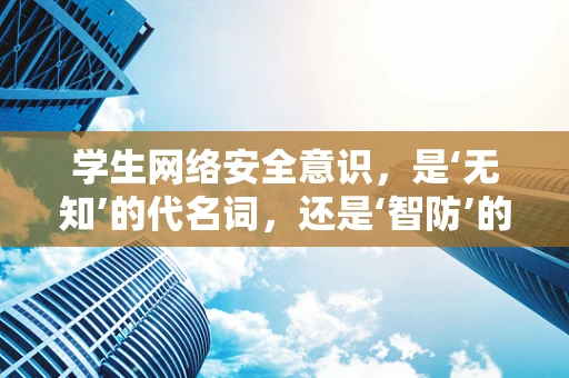 学生网络安全意识，是‘无知’的代名词，还是‘智防’的先锋？