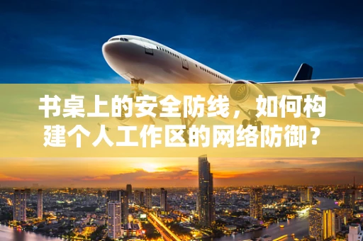 书桌上的安全防线，如何构建个人工作区的网络防御？
